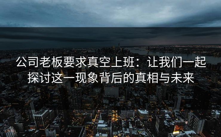 公司老板要求真空上班：让我们一起探讨这一现象背后的真相与未来