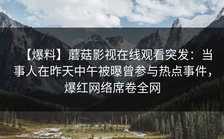 【爆料】蘑菇影视在线观看突发:当事人在昨天中午被曝曾参与热点事件,爆红网络席卷全网 【爆料】蘑菇影视在线观看突发:当事人在昨天中午被曝曾参与热点事件,爆红网络席卷全网