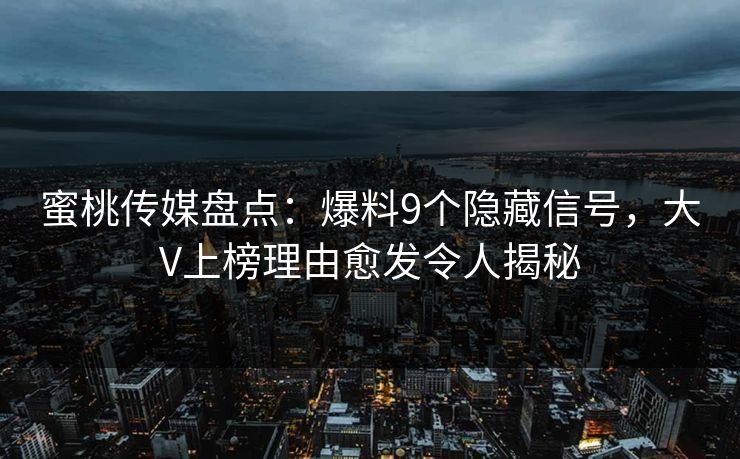 蜜桃传媒盘点:爆料9个隐藏信号,大V上榜理由愈发令人揭秘 蜜桃传媒盘点:爆料9个隐藏信号,大V上榜理由愈发令人揭秘