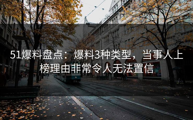 51爆料盘点：爆料3种类型，当事人上榜理由非常令人无法置信