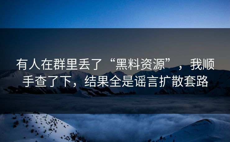 有人在群里丢了“黑料资源”，我顺手查了下，结果全是谣言扩散套路
