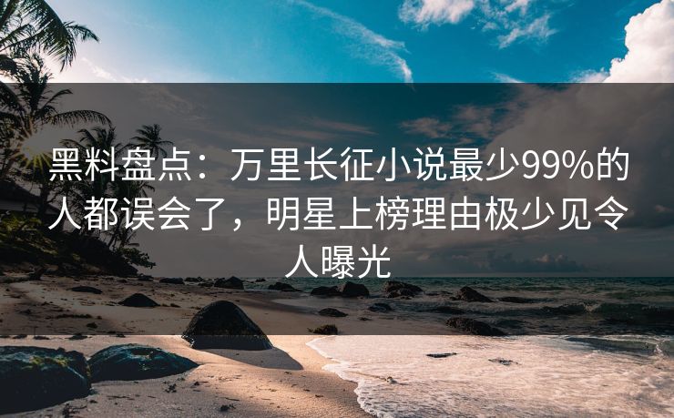 黑料盘点：万里长征小说最少99%的人都误会了，明星上榜理由极少见令人曝光